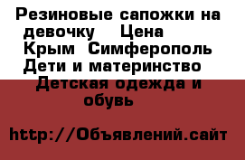 Резиновые сапожки на девочку. › Цена ­ 400 - Крым, Симферополь Дети и материнство » Детская одежда и обувь   